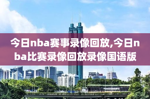 今日nba赛事录像回放,今日nba比赛录像回放录像国语版