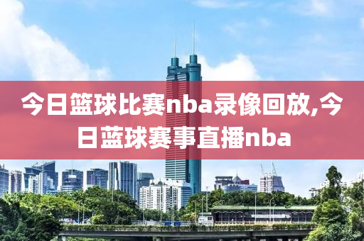 今日篮球比赛nba录像回放,今日蓝球赛事直播nba