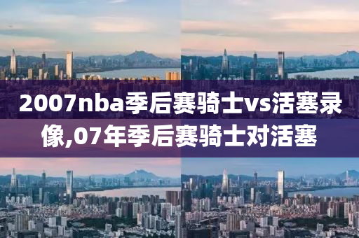 2007nba季后赛骑士vs活塞录像,07年季后赛骑士对活塞