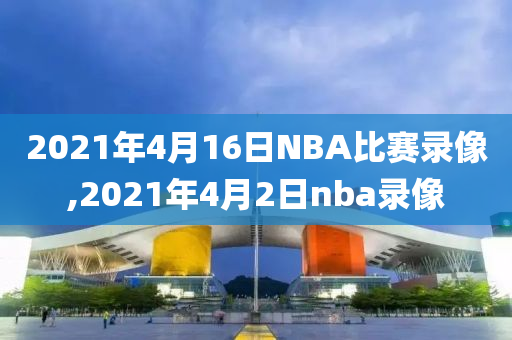 2021年4月16日NBA比赛录像,2021年4月2日nba录像