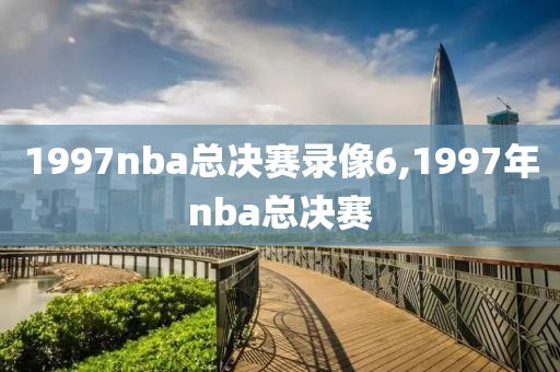 1997nba总决赛录像6,1997年nba总决赛