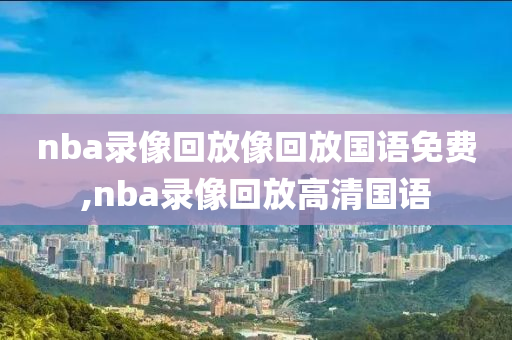 nba录像回放像回放国语免费,nba录像回放高清国语
