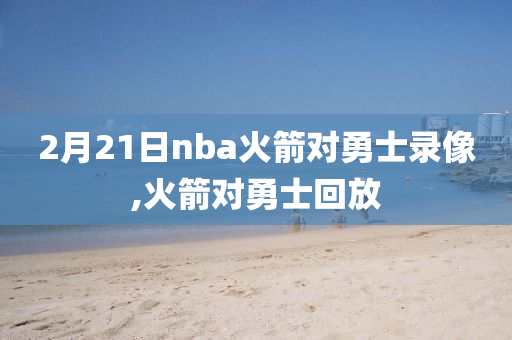 2月21日nba火箭对勇士录像,火箭对勇士回放