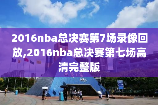 2016nba总决赛第7场录像回放,2016nba总决赛第七场高清完整版
