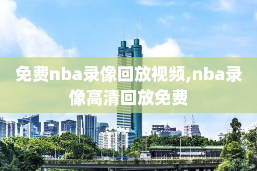 免费nba录像回放视频,nba录像高清回放免费