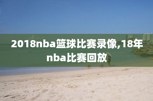 2018nba篮球比赛录像,18年nba比赛回放