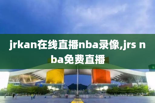 jrkan在线直播nba录像,jrs nba免费直播