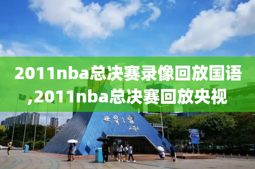 2011nba总决赛录像回放国语,2011nba总决赛回放央视