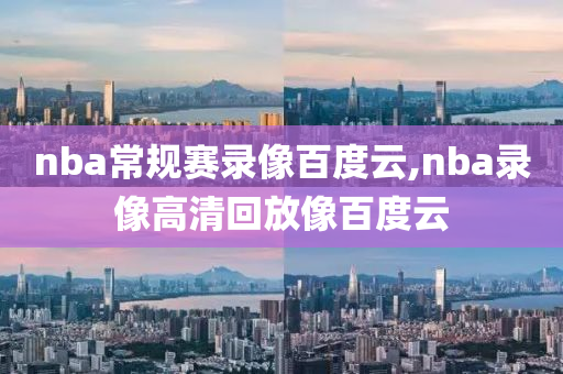 nba常规赛录像百度云,nba录像高清回放像百度云