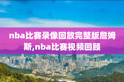 nba比赛录像回放完整版詹姆斯,nba比赛视频回顾
