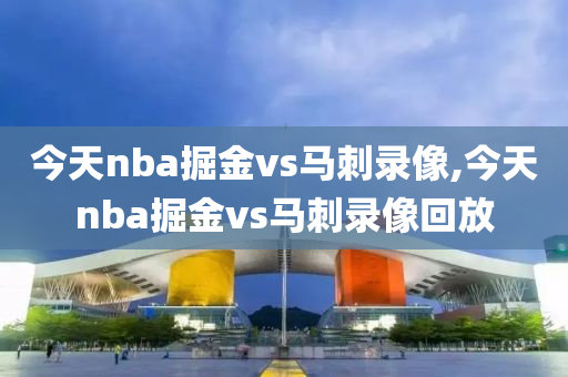 今天nba掘金vs马刺录像,今天nba掘金vs马刺录像回放
