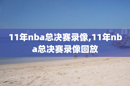 11年nba总决赛录像,11年nba总决赛录像回放