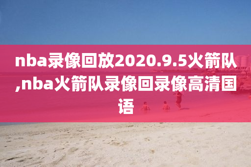 nba录像回放2020.9.5火箭队,nba火箭队录像回录像高清国语