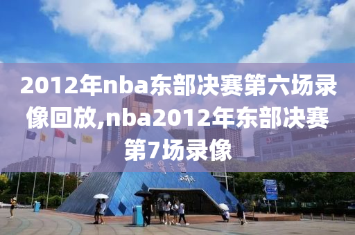 2012年nba东部决赛第六场录像回放,nba2012年东部决赛第7场录像