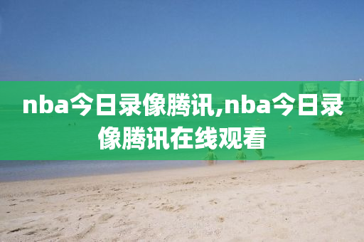 nba今日录像腾讯,nba今日录像腾讯在线观看