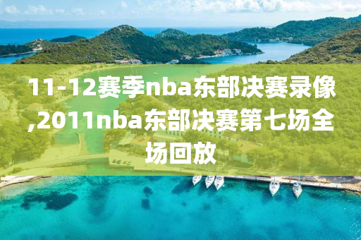 11-12赛季nba东部决赛录像,2011nba东部决赛第七场全场回放