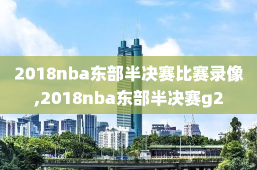 2018nba东部半决赛比赛录像,2018nba东部半决赛g2