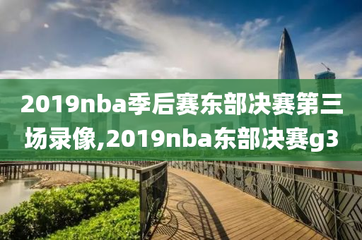 2019nba季后赛东部决赛第三场录像,2019nba东部决赛g3