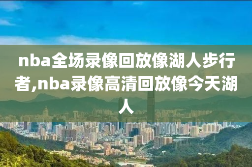 nba全场录像回放像湖人步行者,nba录像高清回放像今天湖人