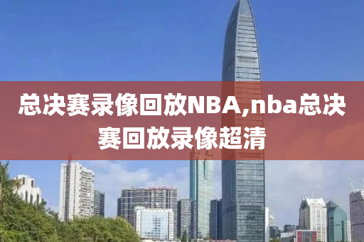 总决赛录像回放NBA,nba总决赛回放录像超清