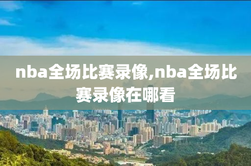nba全场比赛录像,nba全场比赛录像在哪看