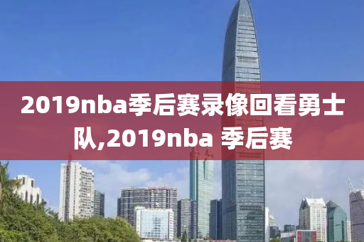 2019nba季后赛录像回看勇士队,2019nba 季后赛