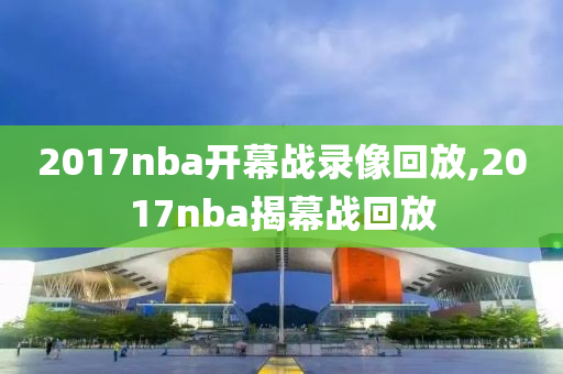 2017nba开幕战录像回放,2017nba揭幕战回放