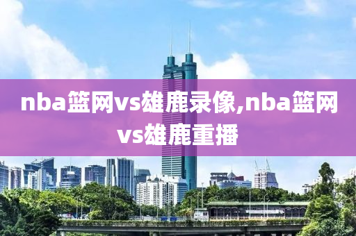nba篮网vs雄鹿录像,nba篮网vs雄鹿重播