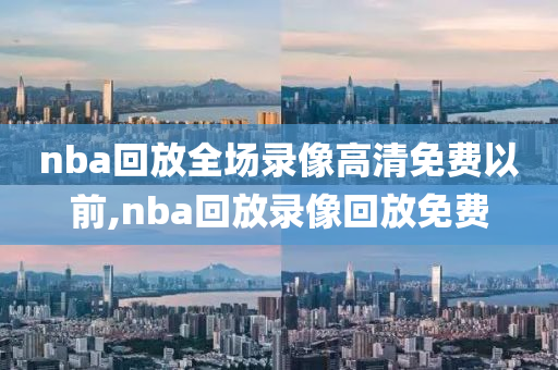 nba回放全场录像高清免费以前,nba回放录像回放免费