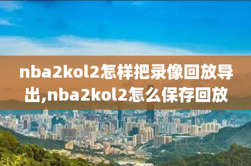 nba2kol2怎样把录像回放导出,nba2kol2怎么保存回放