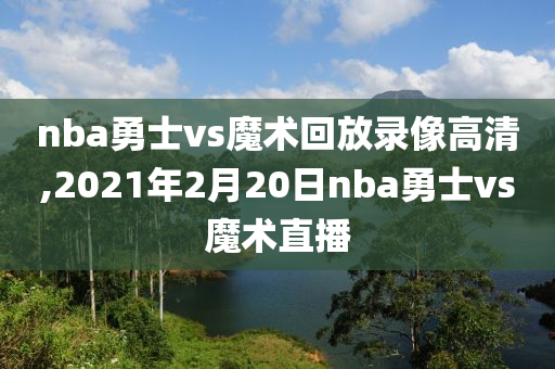 nba勇士vs魔术回放录像高清,2021年2月20日nba勇士vs魔术直播