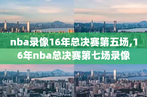 nba录像16年总决赛第五场,16年nba总决赛第七场录像