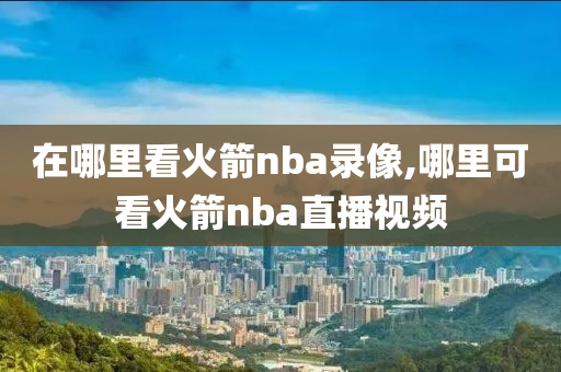 在哪里看火箭nba录像,哪里可看火箭nba直播视频