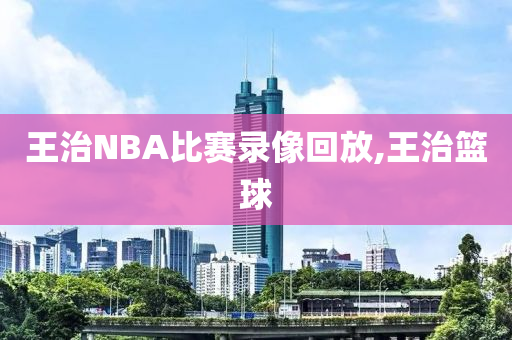 王治NBA比赛录像回放,王治篮球