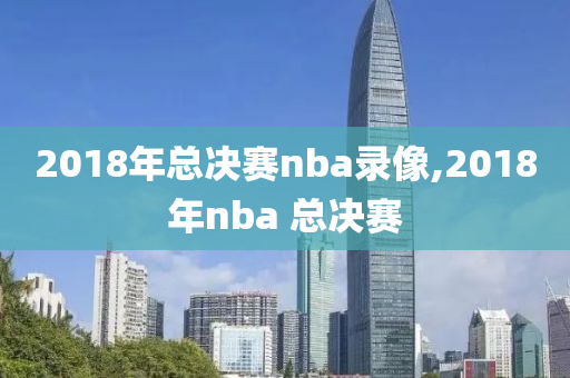 2018年总决赛nba录像,2018年nba 总决赛