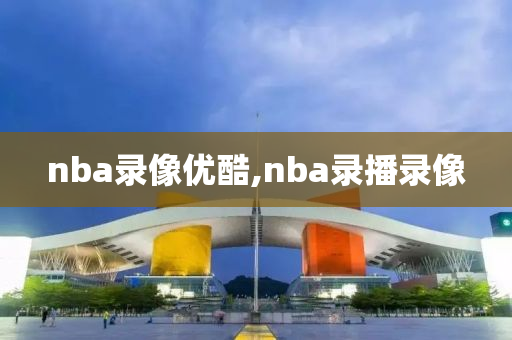 nba录像优酷,nba录播录像