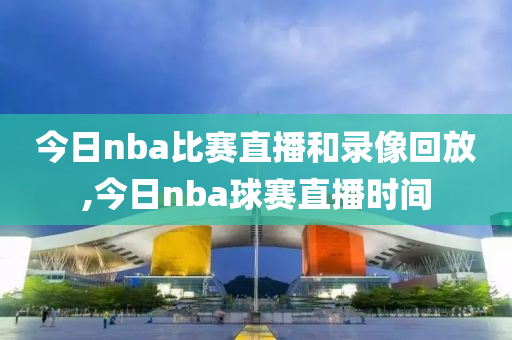 今日nba比赛直播和录像回放,今日nba球赛直播时间