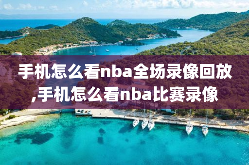 手机怎么看nba全场录像回放,手机怎么看nba比赛录像