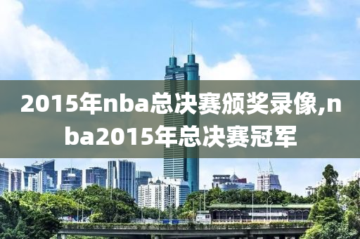 2015年nba总决赛颁奖录像,nba2015年总决赛冠军