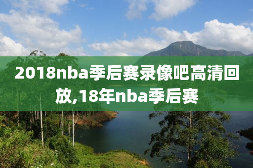 2018nba季后赛录像吧高清回放,18年nba季后赛