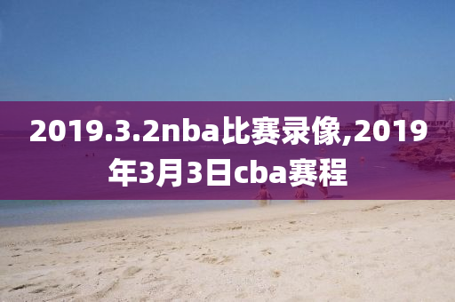 2019.3.2nba比赛录像,2019年3月3日cba赛程