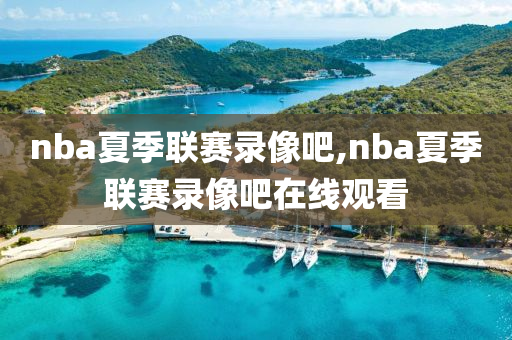 nba夏季联赛录像吧,nba夏季联赛录像吧在线观看