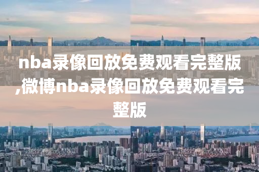nba录像回放免费观看完整版,微博nba录像回放免费观看完整版
