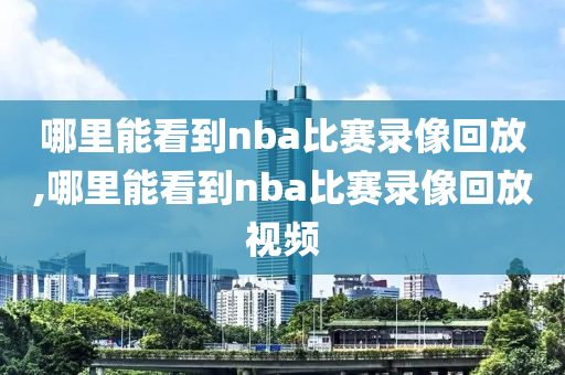 哪里能看到nba比赛录像回放,哪里能看到nba比赛录像回放视频