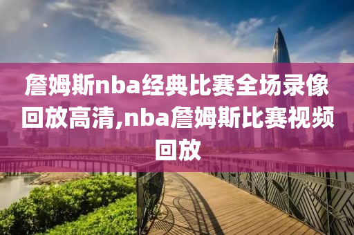 詹姆斯nba经典比赛全场录像回放高清,nba詹姆斯比赛视频回放