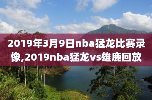 2019年3月9日nba猛龙比赛录像,2019nba猛龙vs雄鹿回放