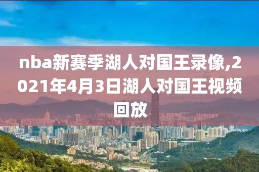 nba新赛季湖人对国王录像,2021年4月3日湖人对国王视频回放