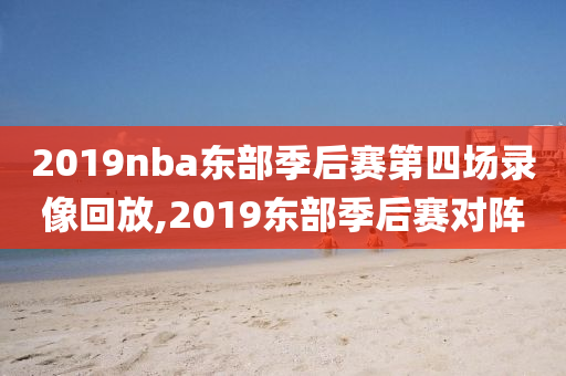 2019nba东部季后赛第四场录像回放,2019东部季后赛对阵