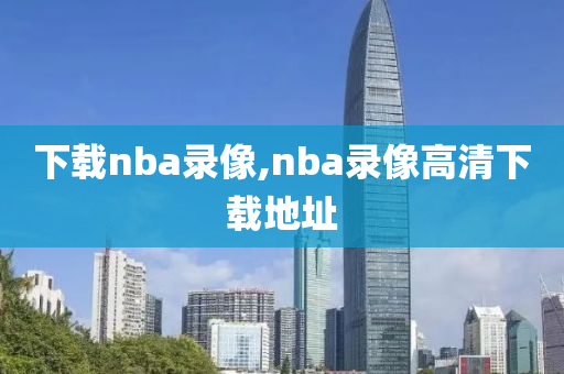 下载nba录像,nba录像高清下载地址