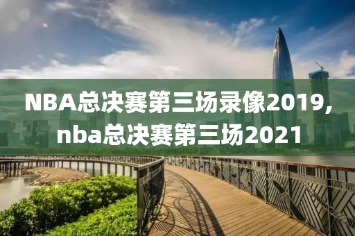 NBA总决赛第三场录像2019,nba总决赛第三场2021